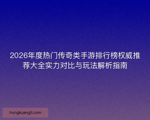 2026年度热门传奇类手游排行榜权威推荐大全实力对比与玩法解析指南