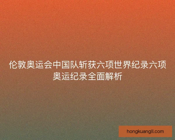 伦敦奥运会中国队斩获六项世界纪录六项奥运纪录全面解析