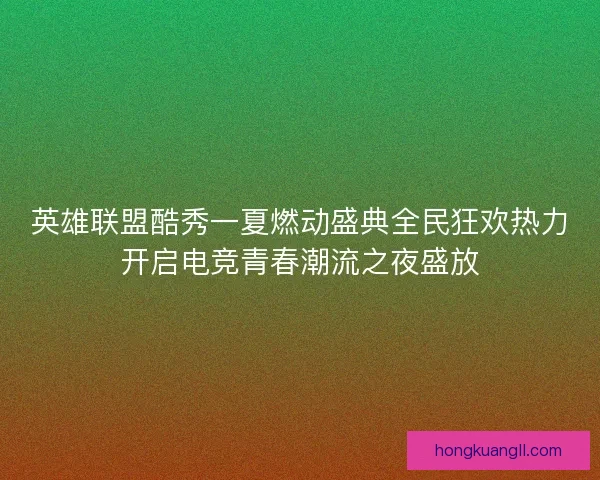英雄联盟酷秀一夏燃动盛典全民狂欢热力开启电竞青春潮流之夜盛放