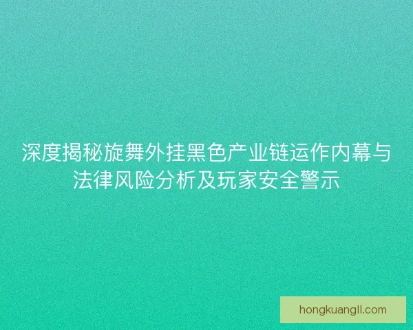 深度揭秘旋舞外挂黑色产业链运作内幕与法律风险分析及玩家安全警示