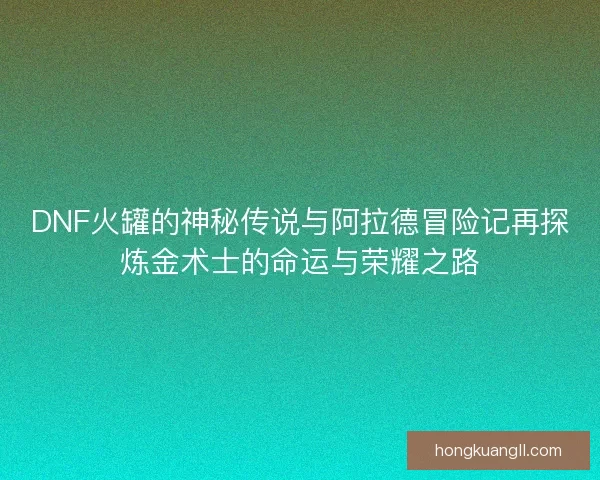 DNF火罐的神秘传说与阿拉德冒险记再探炼金术士的命运与荣耀之路