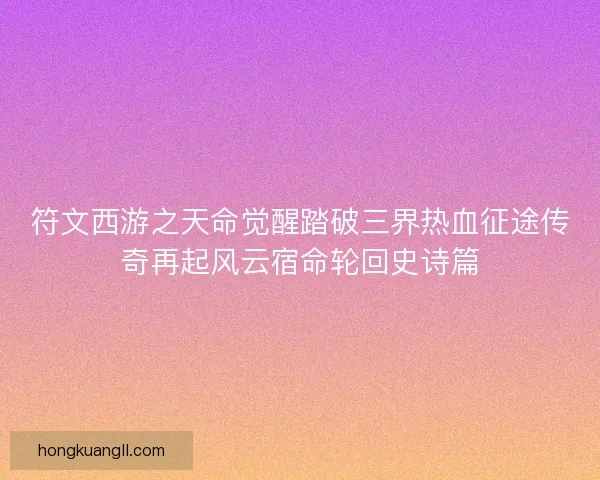 符文西游之天命觉醒踏破三界热血征途传奇再起风云宿命轮回史诗篇