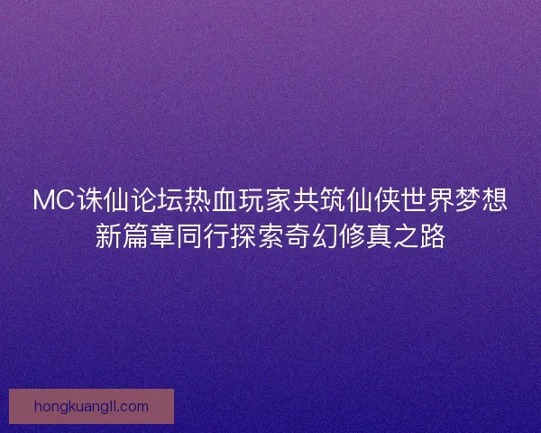 MC诛仙论坛热血玩家共筑仙侠世界梦想新篇章同行探索奇幻修真之路