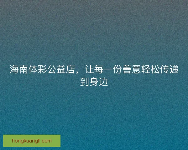 海南体彩公益店，让每一份善意轻松传递到身边