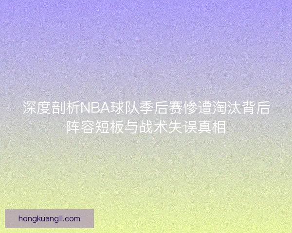 深度剖析NBA球队季后赛惨遭淘汰背后阵容短板与战术失误真相