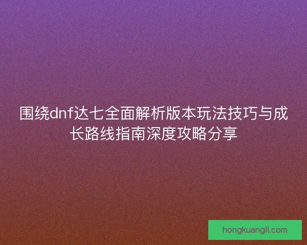 围绕dnf达七全面解析版本玩法技巧与成长路线指南深度攻略分享