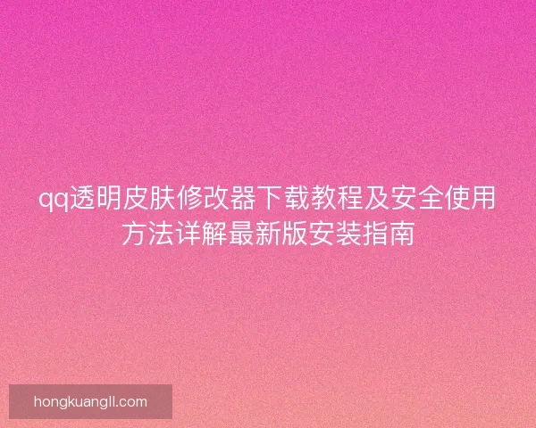 qq透明皮肤修改器下载教程及安全使用方法详解最新版安装指南