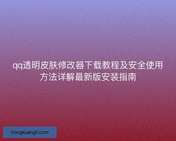 qq透明皮肤修改器下载教程及安全使用方法详解最新版安装指南
