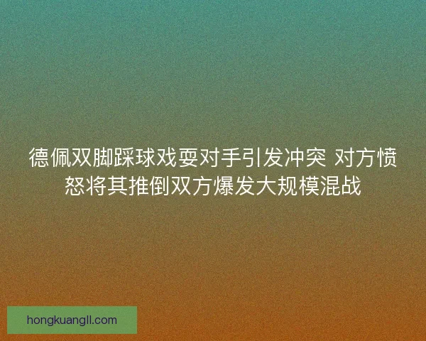 德佩双脚踩球戏耍对手引发冲突 对方愤怒将其推倒双方爆发大规模混战